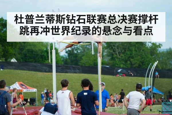 杜普兰蒂斯钻石联赛总决赛撑杆跳再冲世界纪录的悬念与看点