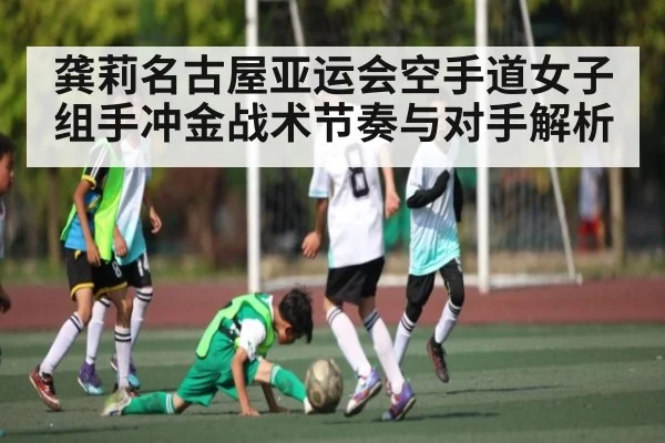 龚莉名古屋亚运会空手道女子组手冲金战术节奏与对手解析