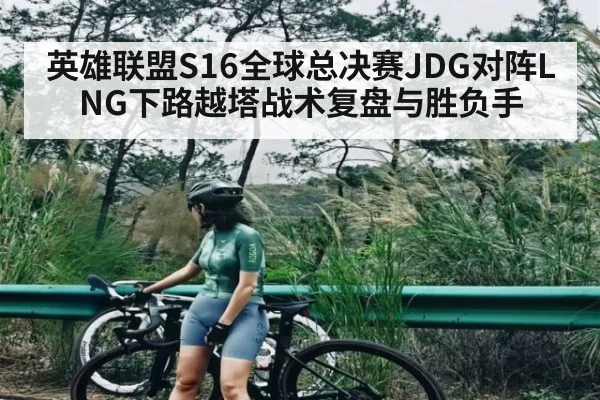 英雄联盟S16全球总决赛JDG对阵LNG下路越塔战术复盘与胜负手