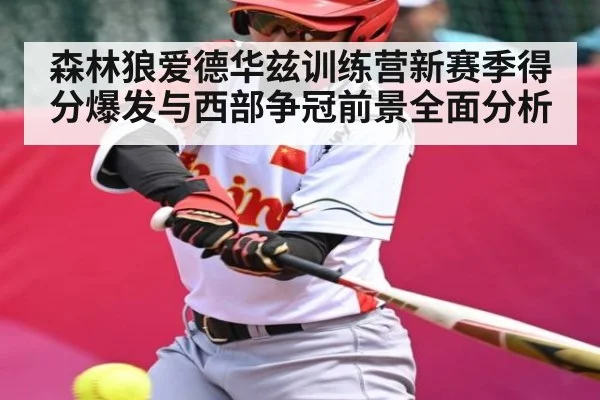 森林狼爱德华兹训练营新赛季得分爆发与西部争冠前景全面分析