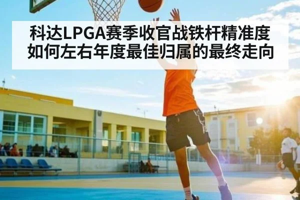科达LPGA赛季收官战铁杆精准度如何左右年度最佳归属的最终走向