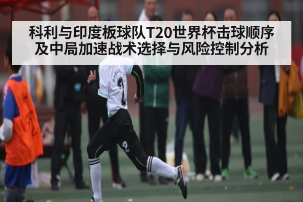 科利与印度板球队T20世界杯击球顺序及中局加速战术选择与风险控制分析