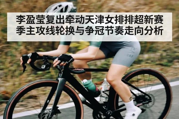 李盈莹复出牵动天津女排排超新赛季主攻线轮换与争冠节奏走向分析