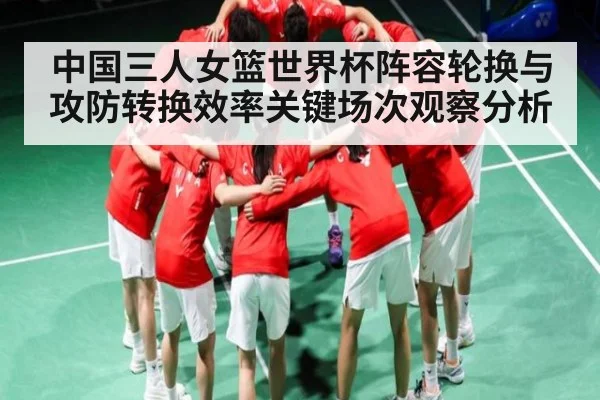 中国三人女篮世界杯阵容轮换与攻防转换效率关键场次观察分析